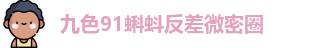 九色91蝌蚪反差微密圈 | 九色蝌蚪本月最热 | 超级入口导航在线